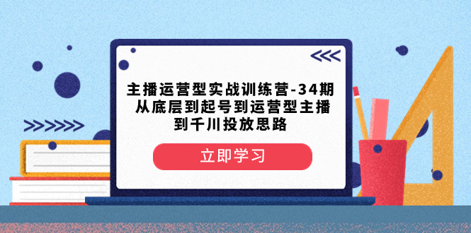 （8256期）主播运营型实战训练营-第34期  从底层到起号到运营型主播到千川投放思路-柠檬网创