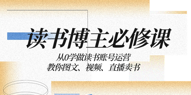 （8255期）读书 博主 必修课：从0学做读书账号运营：教你图文、视频、直播卖书-柠檬网创