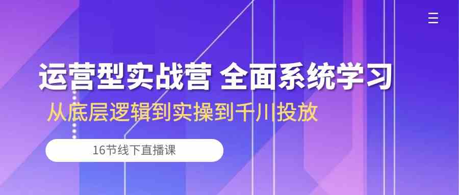 运营型实战营 全面系统学习-从底层逻辑到实操到千川投放（16节线下直播课)-柠檬网创