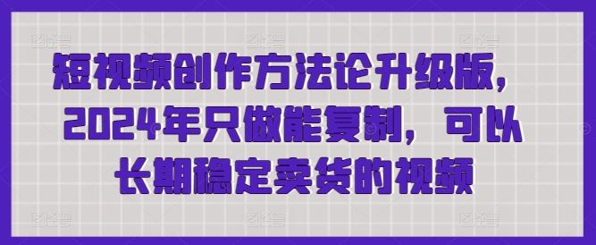 短视频创作方法论升级版，2024年只做能复制，可以长期稳定卖货的视频-柠檬网创