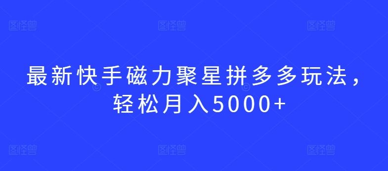 最新快手磁力聚星拼多多玩法，轻松月入5000+【揭秘】-柠檬网创