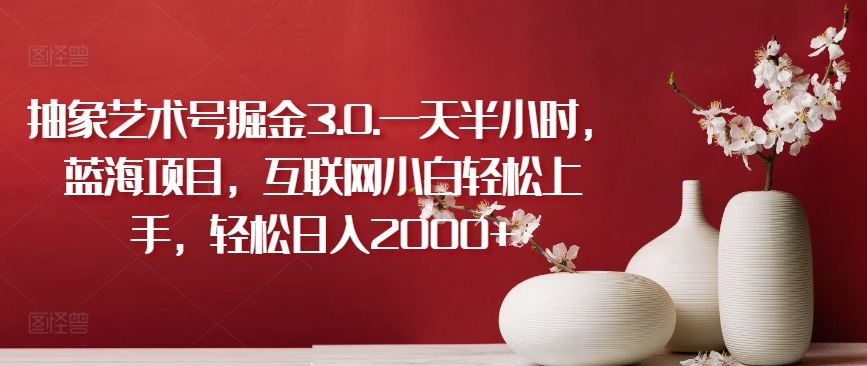 抽象艺术号掘金3.0.一天半小时，蓝海项目，互联网小白轻松上手，轻松日入2000+【揭秘】-柠檬网创