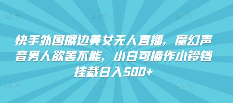 快手外国擦边美女无人直播，魔幻声音男人欲罢不能，小白可操作小铃铛挂载日入500+【揭秘】-柠檬网创