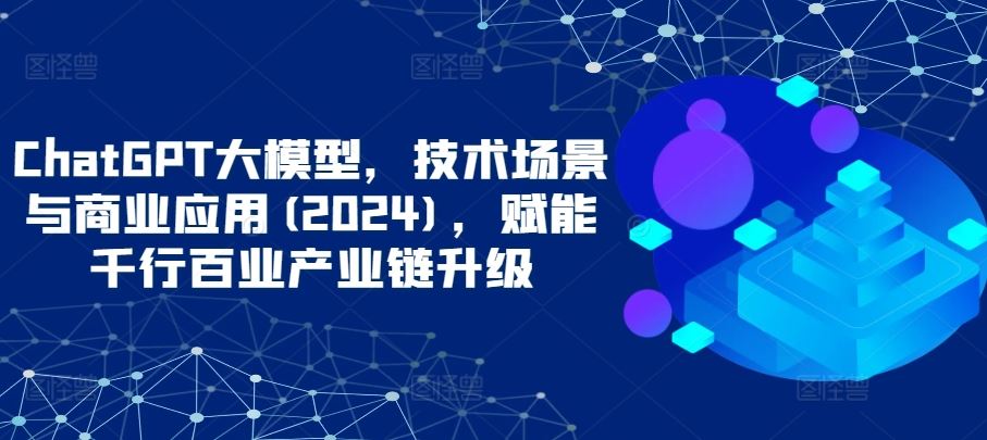 ChatGPT大模型，技术场景与商业应用(2024)，赋能千行百业产业链升级-柠檬网创