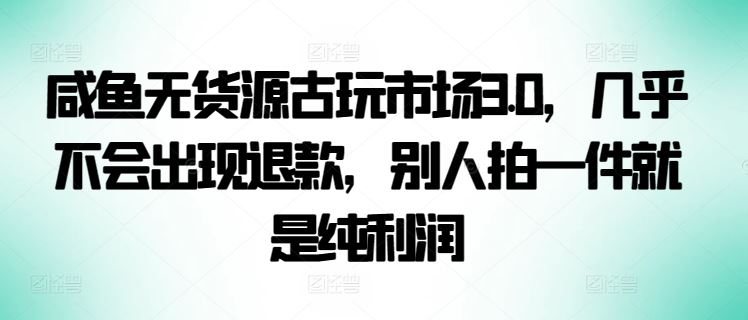 咸鱼无货源古玩市场3.0，几乎不会出现退款，别人拍一件就是纯利润【揭秘】-柠檬网创