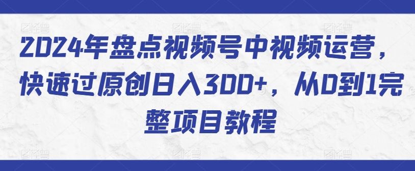 2024年盘点视频号中视频运营，快速过原创日入300+，从0到1完整项目教程-柠檬网创