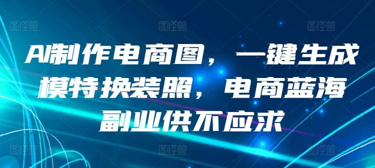 AI制作电商图，一键生成模特换装照，电商蓝海副业供不应求【揭秘】-柠檬网创