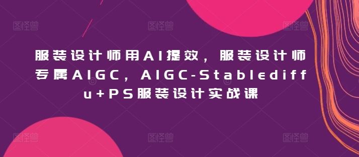 服装设计师用AI提效，服装设计师专属AIGC，AIGC-Stablediffu+PS服装设计实战课-柠檬网创