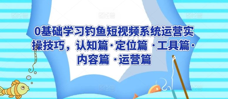 0基础学习钓鱼短视频系统运营实操技巧，认知篇·定位篇 ·工具篇·内容篇 ·运营篇-柠檬网创