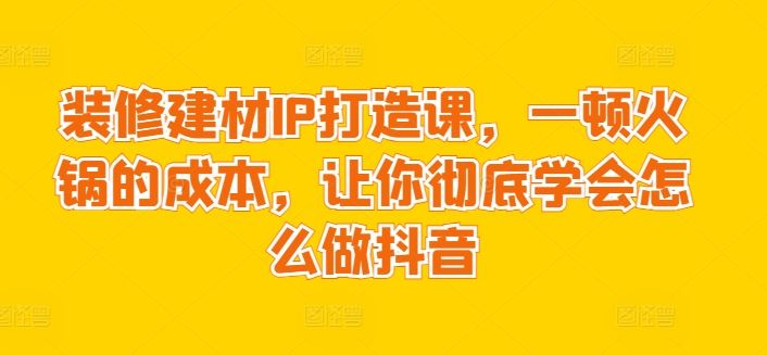 装修建材IP打造课，一顿火锅的成本，让你彻底学会怎么做抖音-柠檬网创
