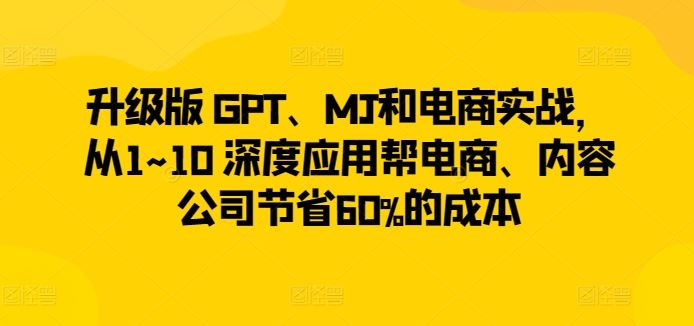 升级版 GPT、MJ和电商实战，从1~10 深度应用帮电商、内容公司节省60%的成本-柠檬网创