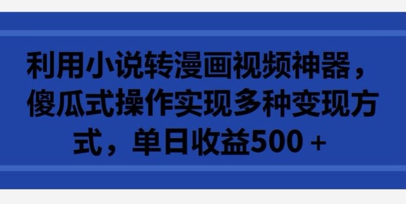 利用小说转漫画视频神器，傻瓜式操作实现多种变现方式，单日收益500+【揭秘】-柠檬网创