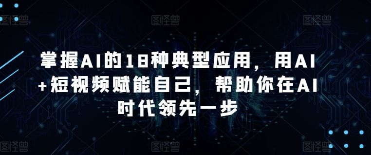 掌握AI的18种典型应用，用AI+短视频赋能自己，帮助你在AI时代领先一步-柠檬网创