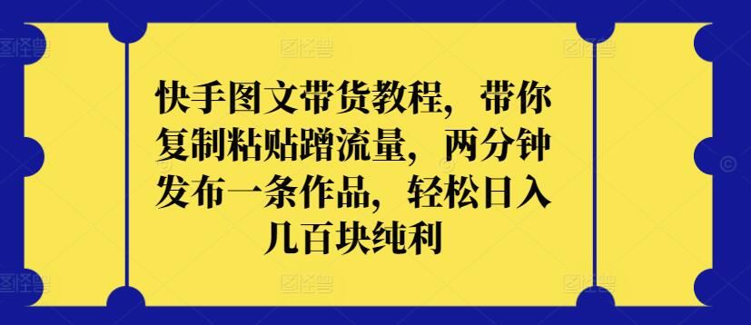快手图文带货教程，带你复制粘贴蹭流量，两分钟发布一条作品，轻松日入几百块纯利【揭秘】-柠檬网创