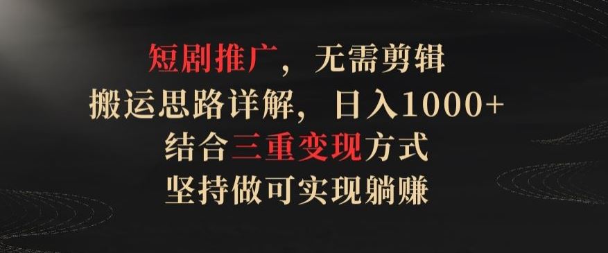 短剧推广，无需剪辑，搬运思路详解，日入1000+，结合三重变现方式，坚持做可实现躺赚【揭秘】-柠檬网创
