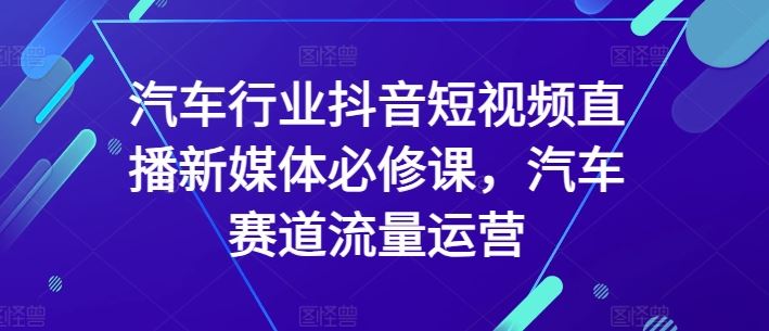 汽车行业抖音短视频直播新媒体必修课，汽车赛道流量运营-柠檬网创