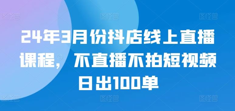 24年3月份抖店线上直播课程，不直播不拍短视频日出100单-柠檬网创