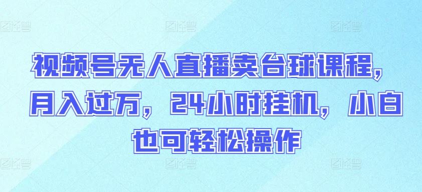视频号无人直播卖台球课程，月入过万，24小时挂机，小白也可轻松操作【揭秘】-柠檬网创