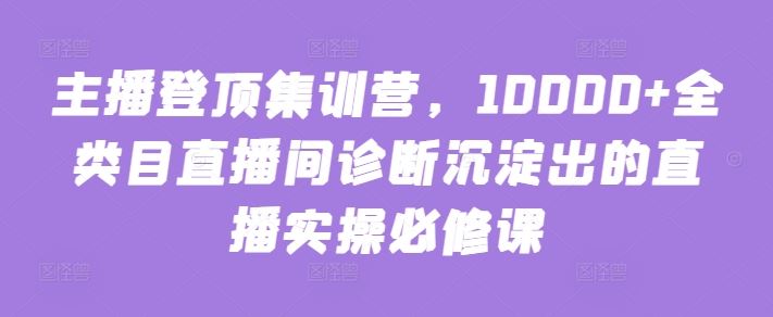 主播登顶集训营，10000+全类目直播间诊断沉淀出的直播实操必修课-柠檬网创