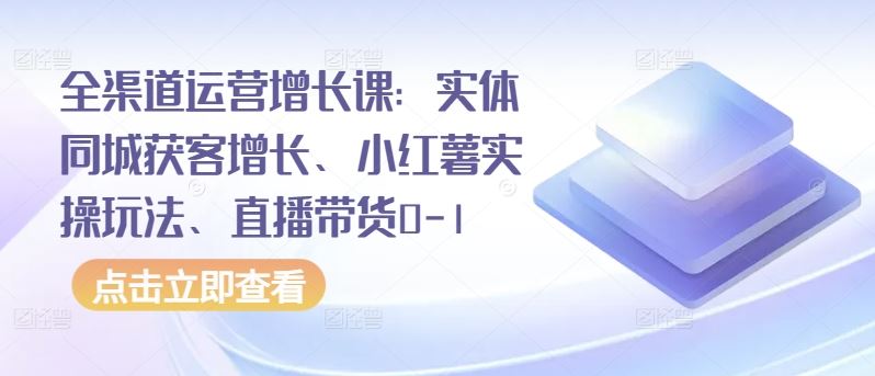 全渠道运营增长课：实体同城获客增长、小红薯实操玩法、直播带货0-1-柠檬网创