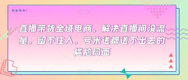 直播带货全域电商，解决直播间没流量，留不住人，亏米送都送不出去的尴尬局面-柠檬网创