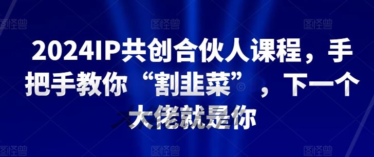 2024IP共创合伙人课程，手把手教你“割韭菜”，下一个大佬就是你-柠檬网创