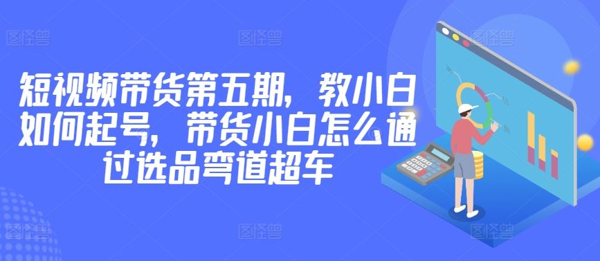 价值2980短视频带货第五期，教小白如何起号，带货小白怎么通过选品弯道超车-柠檬网创