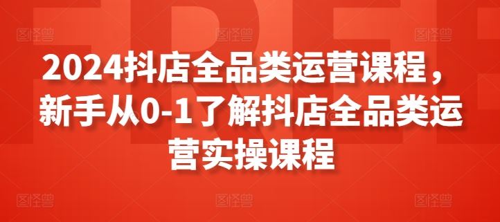 2024抖店全品类运营课程，新手从0-1了解抖店全品类运营实操课程-柠檬网创