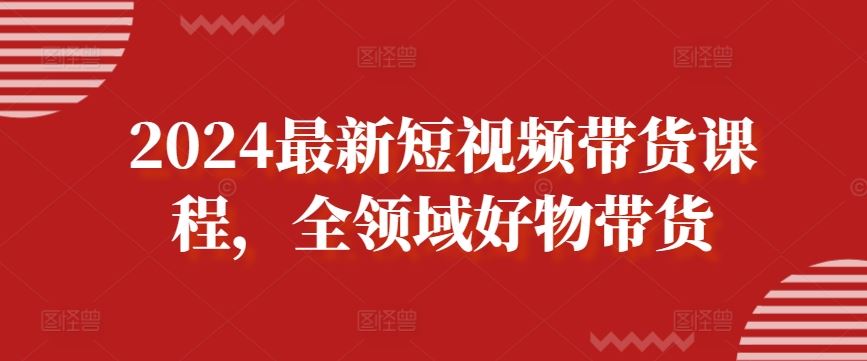 2024最新短视频带货课程，全领域好物带货-柠檬网创