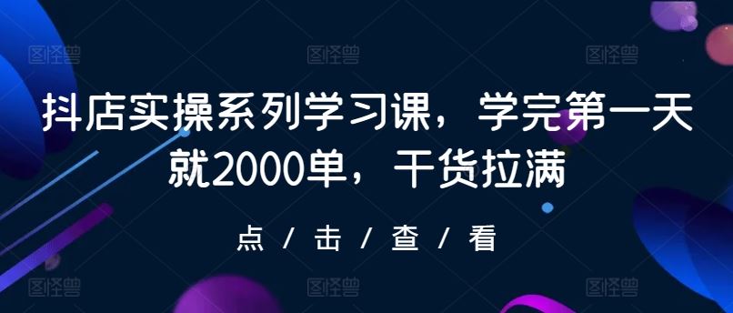抖店实操系列学习课，学完第一天就2000单，干货拉满-柠檬网创