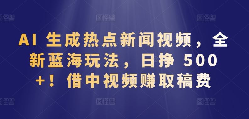 AI 生成热点新闻视频，全新蓝海玩法，日挣 500+!借中视频赚取稿费【揭秘】-柠檬网创