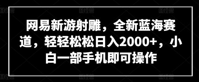 网易新游射雕，全新蓝海赛道，轻轻松松日入2000+，小白一部手机即可操作【揭秘】-柠檬网创