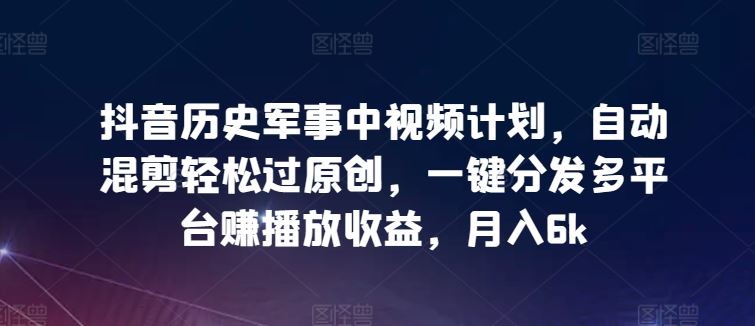 抖音历史军事中视频计划，自动混剪轻松过原创，一键分发多平台赚播放收益，月入6k【揭秘】-柠檬网创