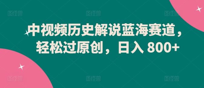 中视频历史解说蓝海赛道，轻松过原创，日入 800+【揭秘】-柠檬网创