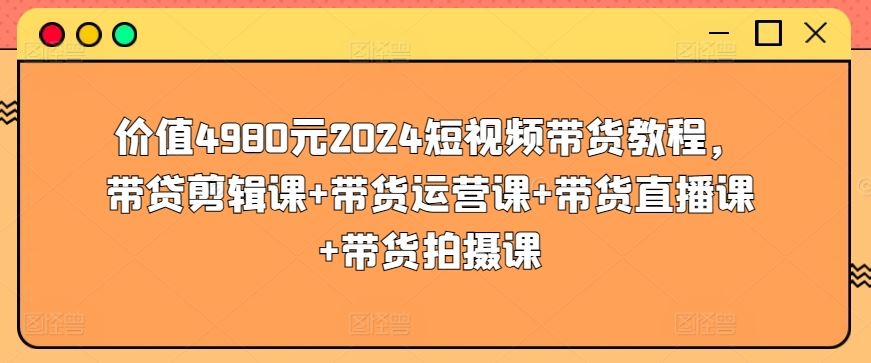 价值4980元2024短视频带货教程，带贷剪辑课+带货运营课+带货直播课+带货拍摄课-柠檬网创