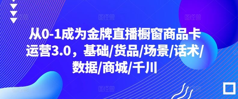 从0-1成为金牌直播橱窗商品卡运营3.0，基础/货品/场景/话术/数据/商城/千川-柠檬网创