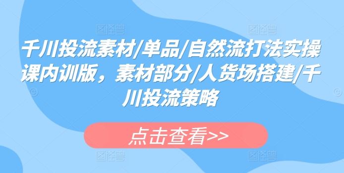 千川投流素材/单品/自然流打法实操课内训版，素材部分/人货场搭建/千川投流策略-柠檬网创