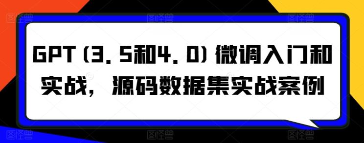 GPT(3.5和4.0)微调入门和实战，源码数据集实战案例-柠檬网创