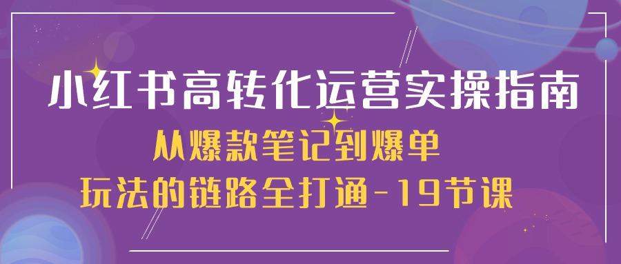 小红书高转化运营实操指南，从爆款笔记到爆单玩法的链路全打通（19节课）-柠檬网创