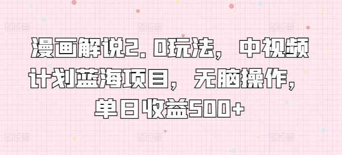漫画解说2.0玩法，中视频计划蓝海项目，无脑操作，单日收益500+【揭秘】-柠檬网创