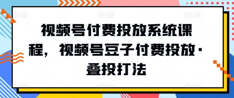 视频号付费投放系统课程，视频号豆子付费投放·叠投打法-柠檬网创