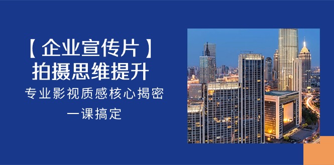 【企业宣传片】拍摄思维提升，专业影视质感核心揭密，一课搞定（18节）-柠檬网创