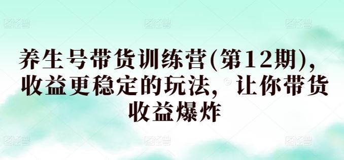 养生号带货训练营(第12期)，收益更稳定的玩法，让你带货收益爆炸-柠檬网创