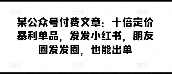 某公众号付费文章：十倍定价暴利单品，发发小红书，朋友圈发发圈，也能出单-柠檬网创