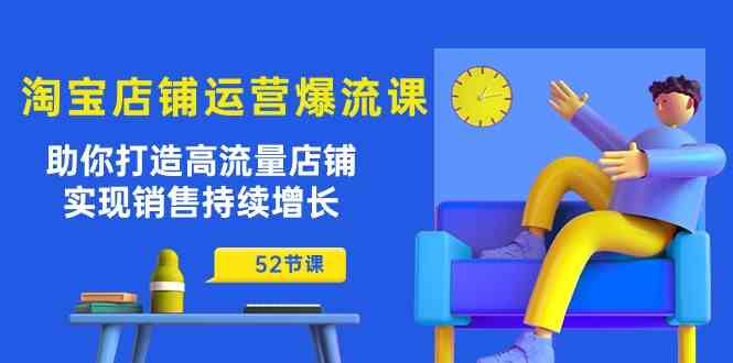 淘宝店铺运营爆流课：助你打造高流量店铺，实现销售持续增长（52节课）-柠檬网创