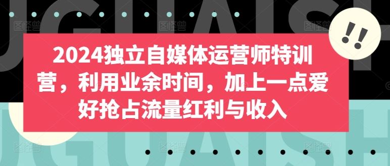 2024独立自媒体运营师特训营，利用业余时间，加上一点爱好抢占流量红利与收入-柠檬网创