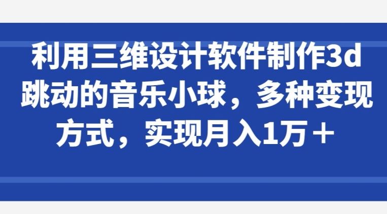 利用三维设计软件制作3d跳动的音乐小球，多种变现方式，实现月入1万+【揭秘】-柠檬网创