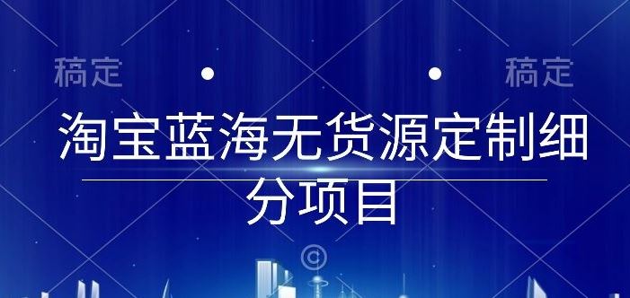 淘宝蓝海无货源定制细分项目，从0到起店实操全流程【揭秘】-柠檬网创