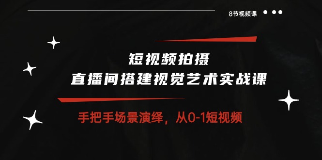 短视频拍摄+直播间搭建视觉艺术实战课：手把手场景演绎从0-1短视频（8节课）-柠檬网创