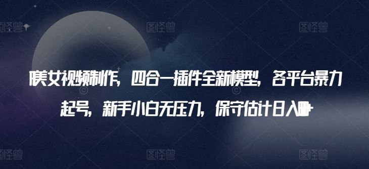 AI美女视频制作，四合一插件全新模型，各平台暴力起号，新手小白无压力，保守估计日入600+【揭秘】-柠檬网创